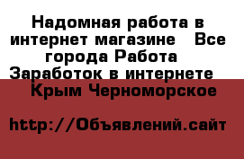 Надомная работа в интернет магазине - Все города Работа » Заработок в интернете   . Крым,Черноморское